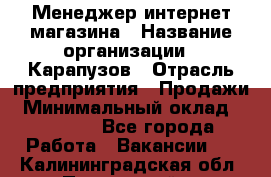 Менеджер интернет-магазина › Название организации ­ Карапузов › Отрасль предприятия ­ Продажи › Минимальный оклад ­ 30 000 - Все города Работа » Вакансии   . Калининградская обл.,Пионерский г.